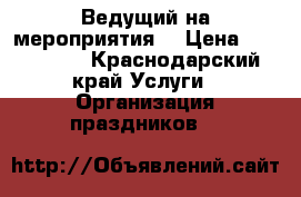 Ведущий на мероприятия  › Цена ­ 500-5000 - Краснодарский край Услуги » Организация праздников   